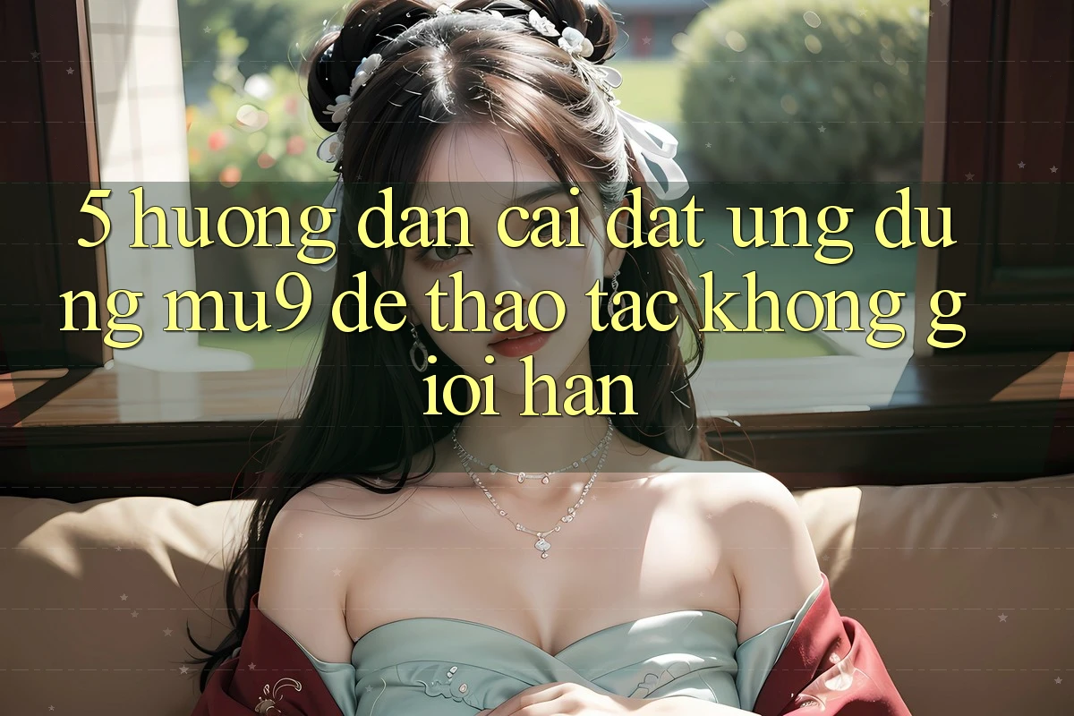 5. Hướng Dẫn Cài đặt Ứng dụng mu9 Để Thao tác Không Giới Hạn