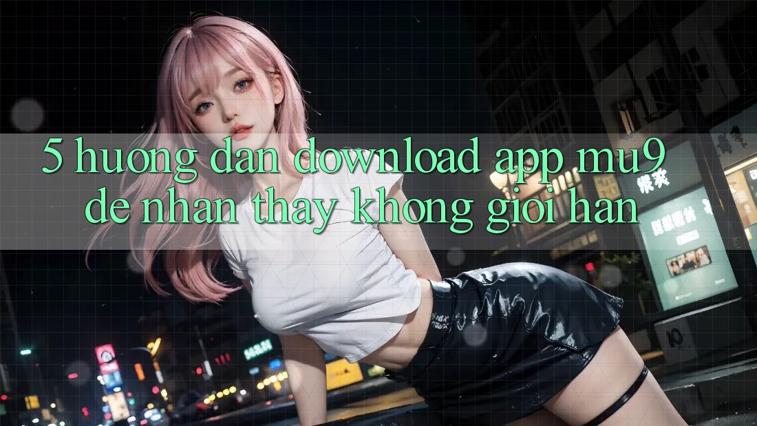 5. Hướng Dẫn Download App mu9 Để Nhận thấy Không Giới Hạn
