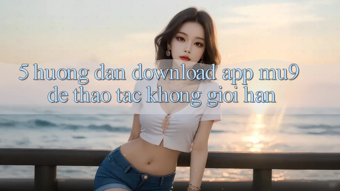 5. Hướng dẫn Download App mu9 Để Thao tác Không Giới Hạn