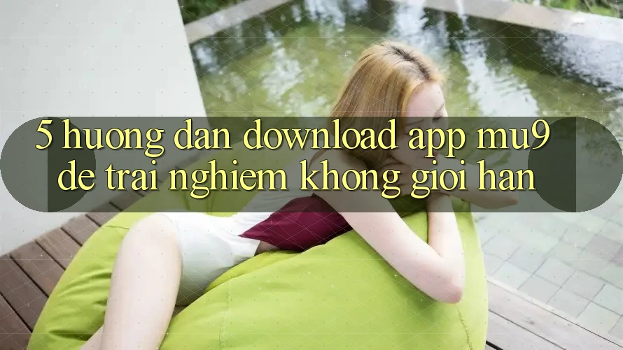 5. Hướng dẫn Download App mu9 Để Trải Nghiệm Không Giới Hạn