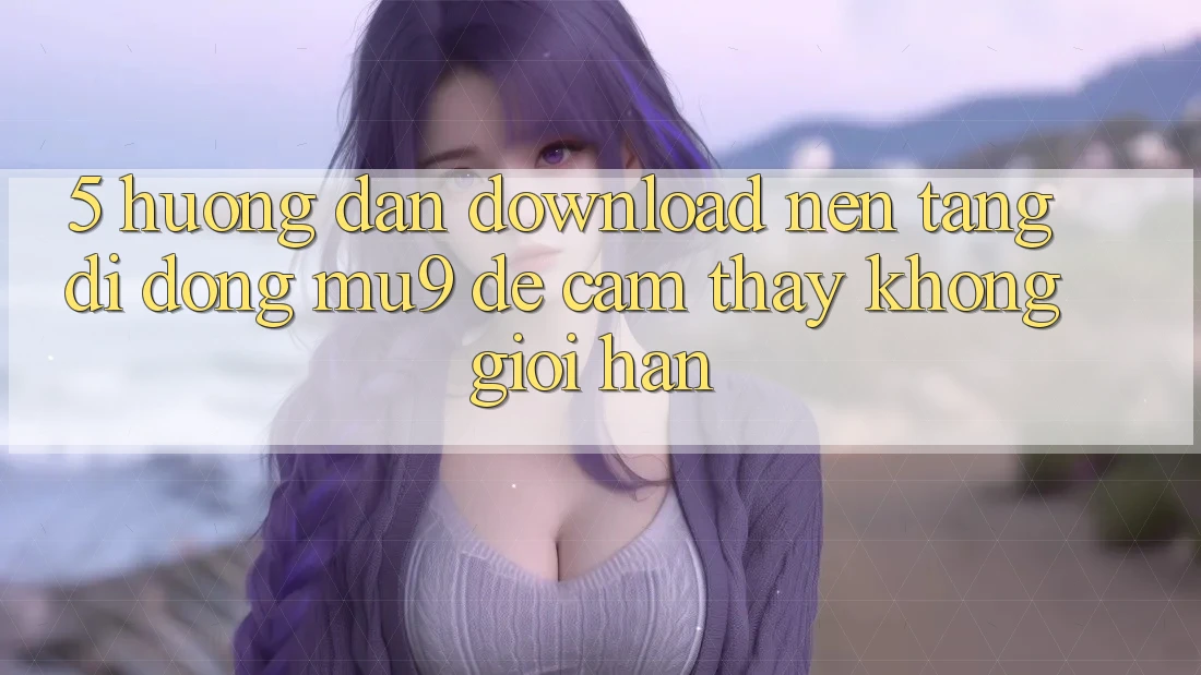 5. Hướng dẫn Download Nền tảng di động mu9 Để Cảm thấy Không Giới Hạn
