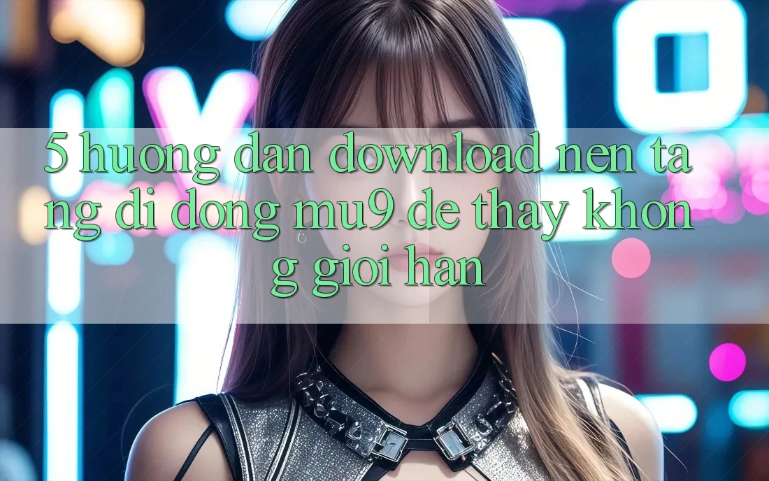5. Hướng Dẫn Download Nền tảng di động mu9 Để Thấy Không Giới Hạn