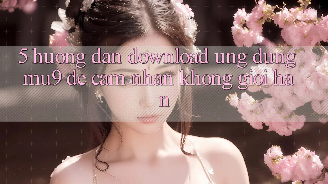 5. Hướng Dẫn Download Ứng dụng mu9 Để Cảm nhận Không Giới Hạn