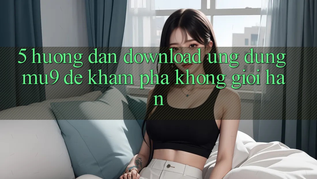 5. Hướng dẫn Download Ứng dụng mu9 Để Khám phá Không Giới Hạn