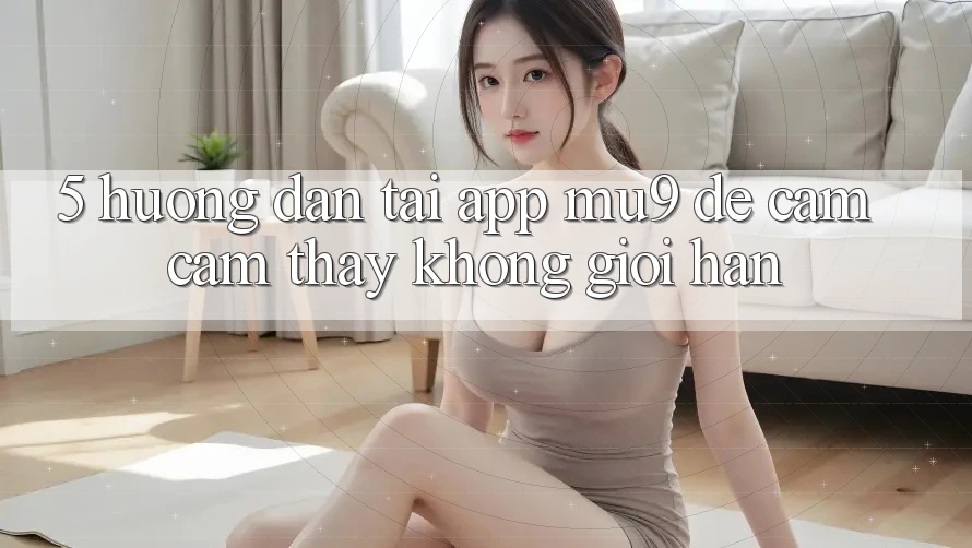 5. Hướng Dẫn Tải App mu9 Để Cảm cảm thấy Không Giới Hạn