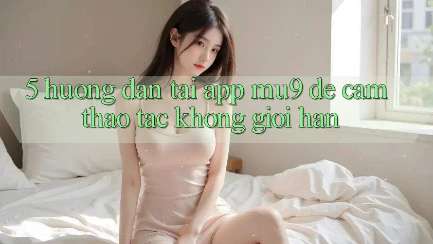 5. Hướng Dẫn Tải App mu9 Để Cảm thao tác Không Giới Hạn