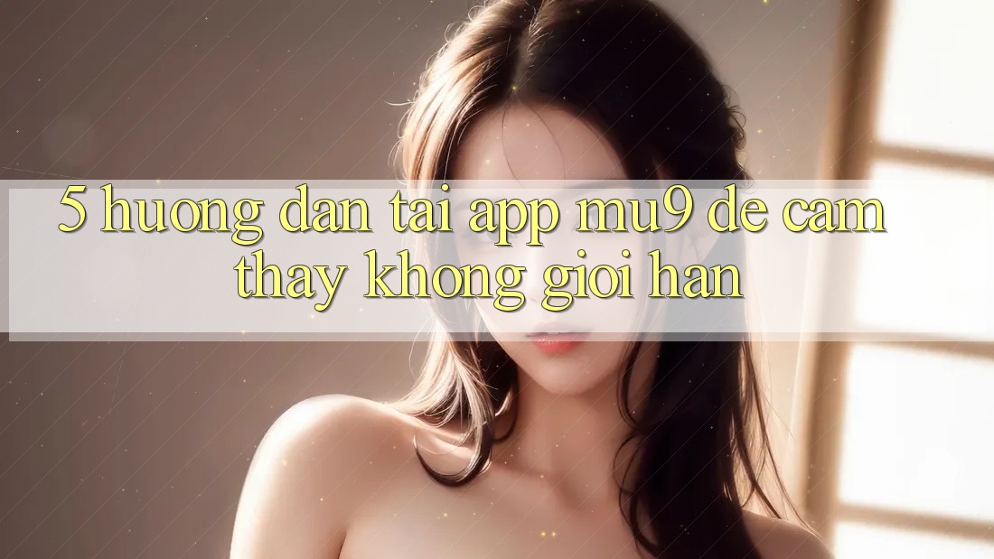 5. Hướng Dẫn Tải App mu9 Để Cảm thấy Không Giới Hạn