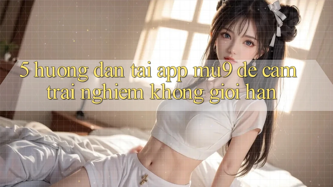 5. Hướng Dẫn Tải App mu9 Để Cảm trải nghiệm Không Giới Hạn