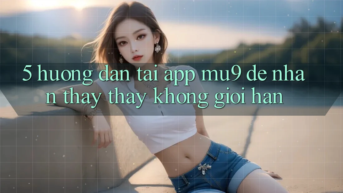 5. Hướng Dẫn Tải App mu9 Để Nhận thấy thấy Không Giới Hạn