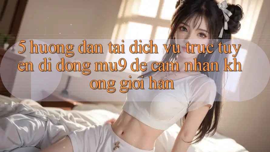 5. Hướng Dẫn Tải Dịch vụ trực tuyến di động mu9 Để Cảm nhận Không Giới Hạn