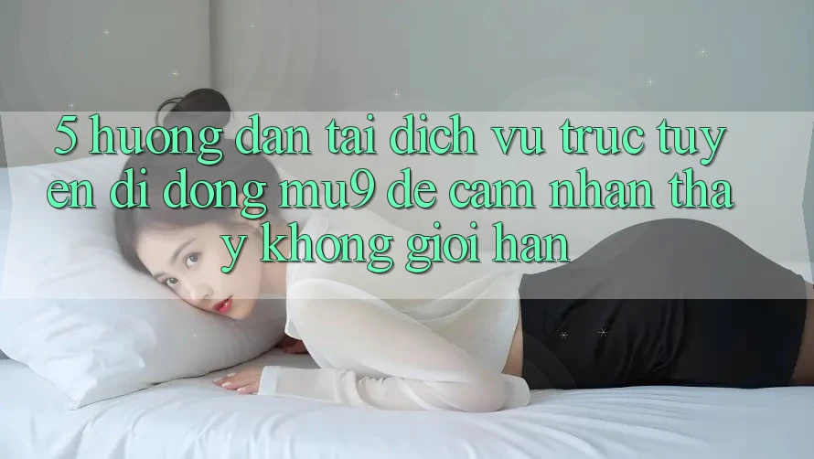 5. Hướng Dẫn Tải Dịch vụ trực tuyến di động mu9 Để Cảm nhận thấy Không Giới Hạn