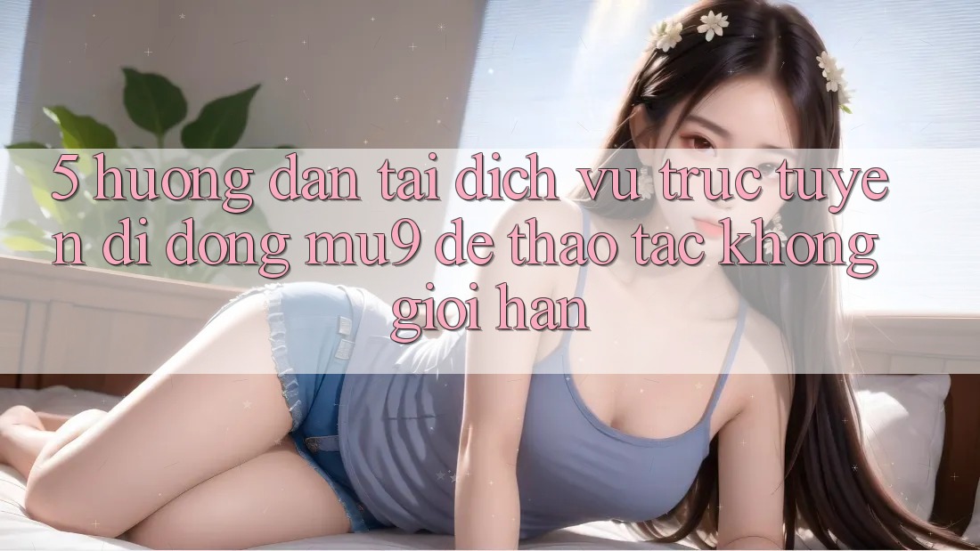 5. Hướng Dẫn Tải Dịch vụ trực tuyến di động mu9 Để Thao tác Không Giới Hạn 5. Hướng Dẫn Tải Dịch vụ trực tuyến di động mu9 Để Thao tác Không Giới Hạn