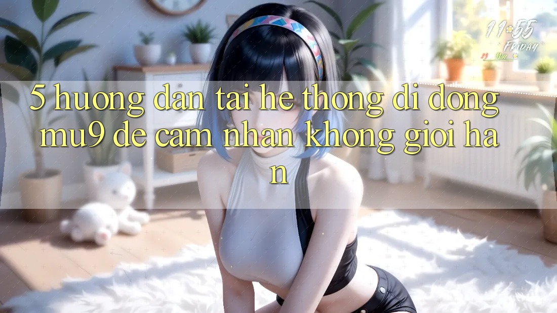 5. Hướng Dẫn Tải Hệ thống di động mu9 Để Cảm nhận Không Giới Hạn