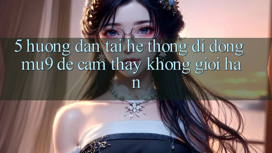 5. Hướng Dẫn Tải Hệ thống di động mu9 Để Cảm thấy Không Giới Hạn