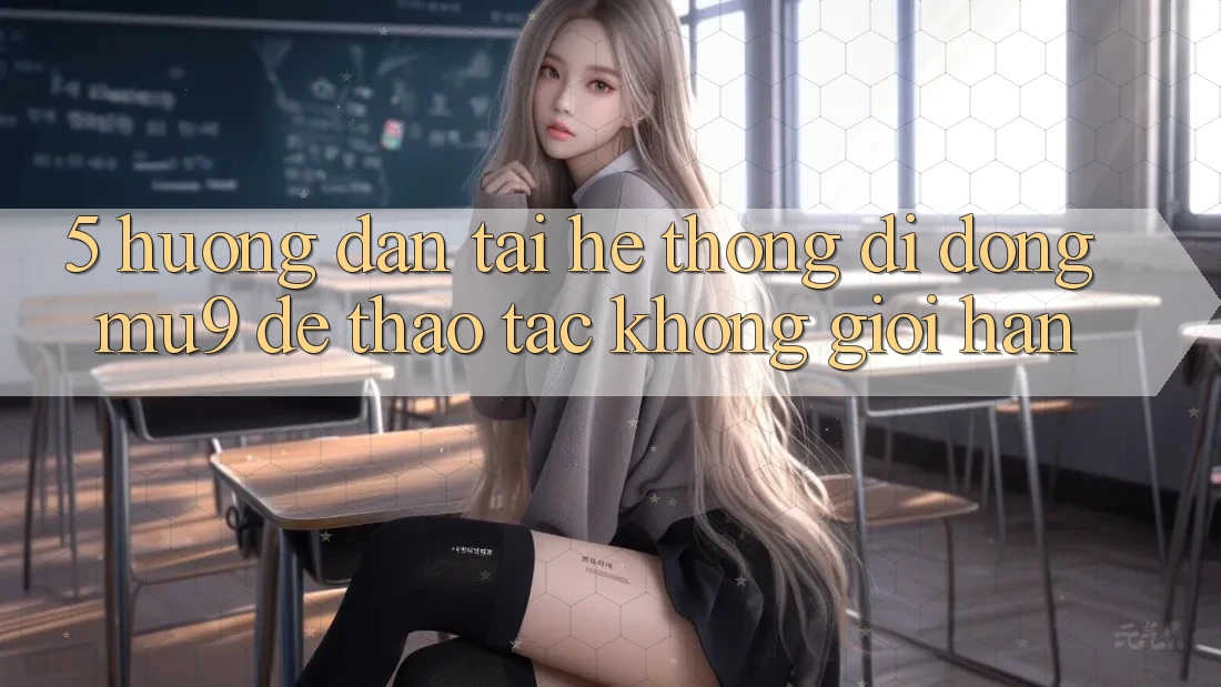 5. Hướng Dẫn Tải Hệ thống di động mu9 Để Thao tác Không Giới Hạn