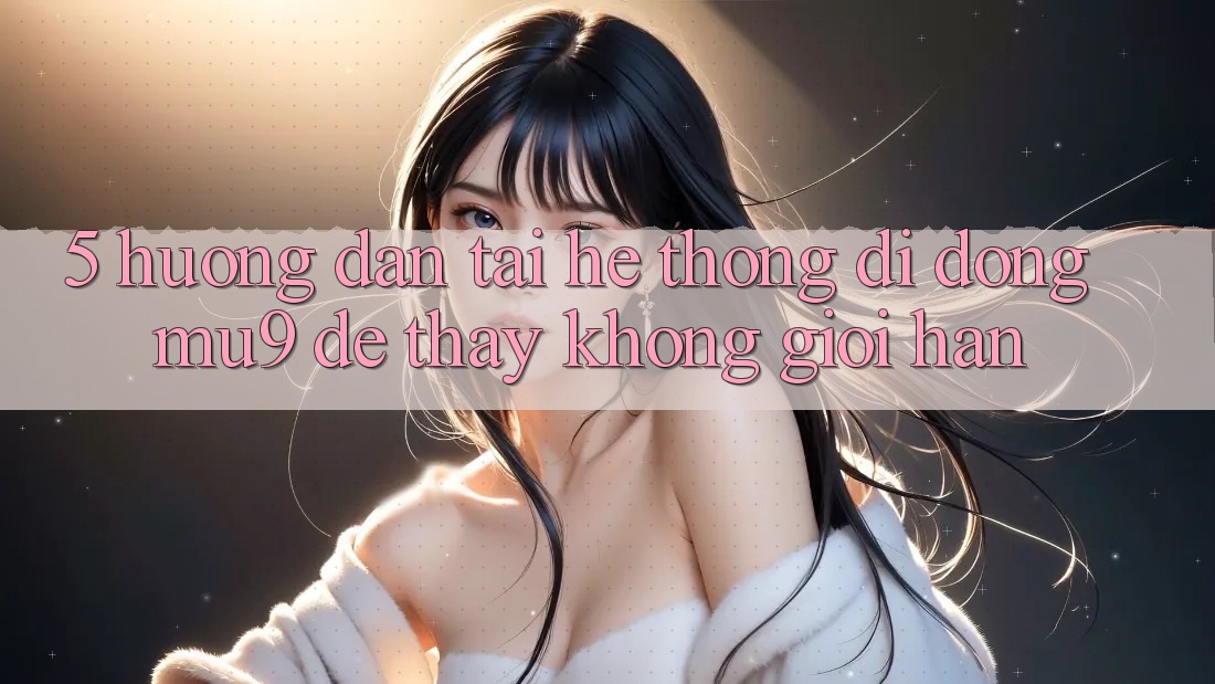 5. Hướng Dẫn Tải Hệ thống di động mu9 Để Thấy Không Giới Hạn