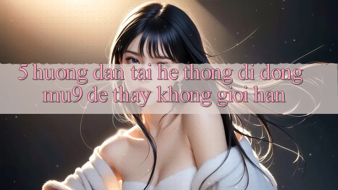 5. Hướng Dẫn Tải Hệ thống di động mu9 Để Thấy Không Giới Hạn