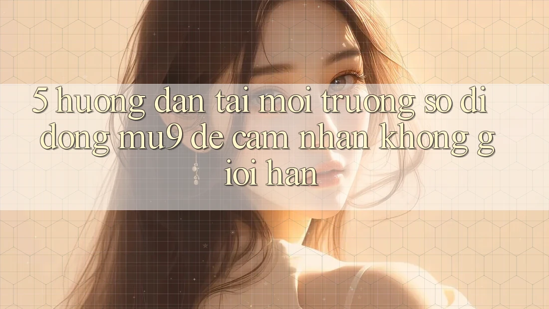 5. Hướng Dẫn Tải Môi trường số di động mu9 Để Cảm nhận Không Giới Hạn