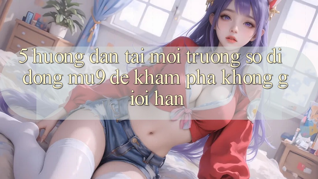 5. Hướng Dẫn Tải Môi trường số di động mu9 Để Khám phá Không Giới Hạn
