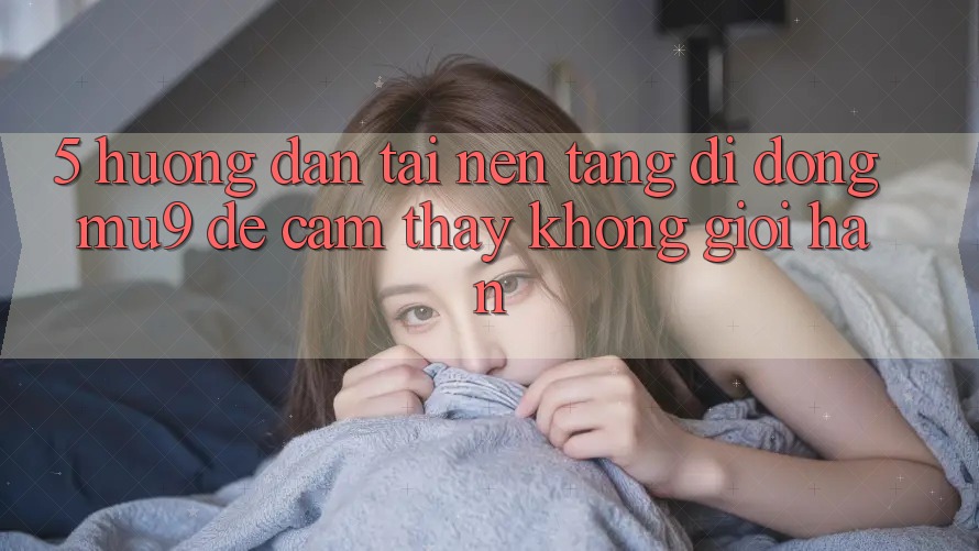 5. Hướng Dẫn Tải Nền tảng di động mu9 Để Cảm thấy Không Giới Hạn