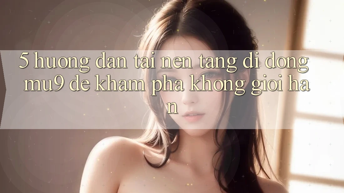 5. Hướng Dẫn Tải Nền tảng di động mu9 Để Khám phá Không Giới Hạn