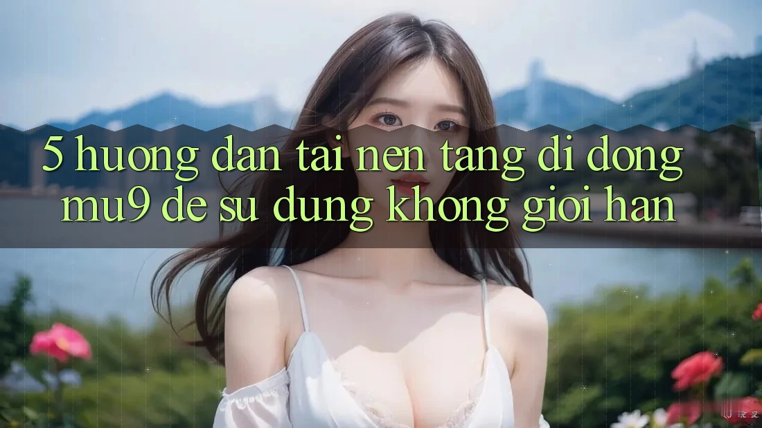 5. Hướng Dẫn Tải Nền tảng di động mu9 Để Sử dụng Không Giới Hạn
