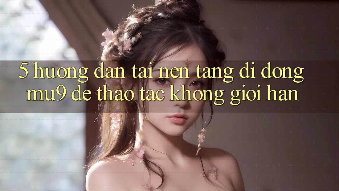 5. Hướng Dẫn Tải Nền tảng di động mu9 Để Thao tác Không Giới Hạn
