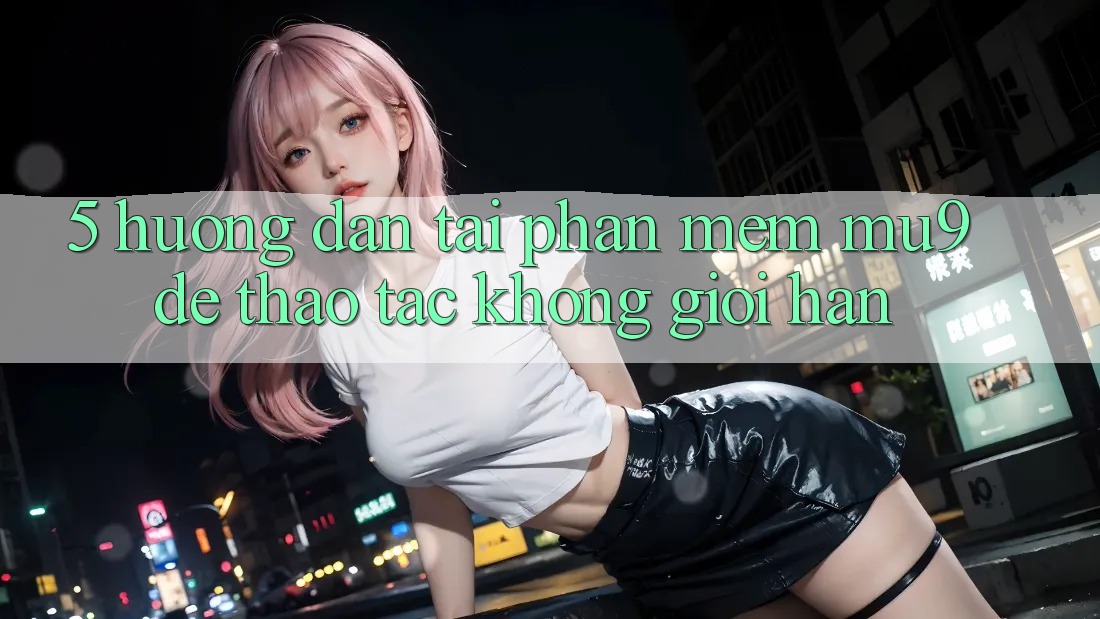 5. Hướng Dẫn Tải Phần mềm mu9 Để Thao tác Không Giới Hạn