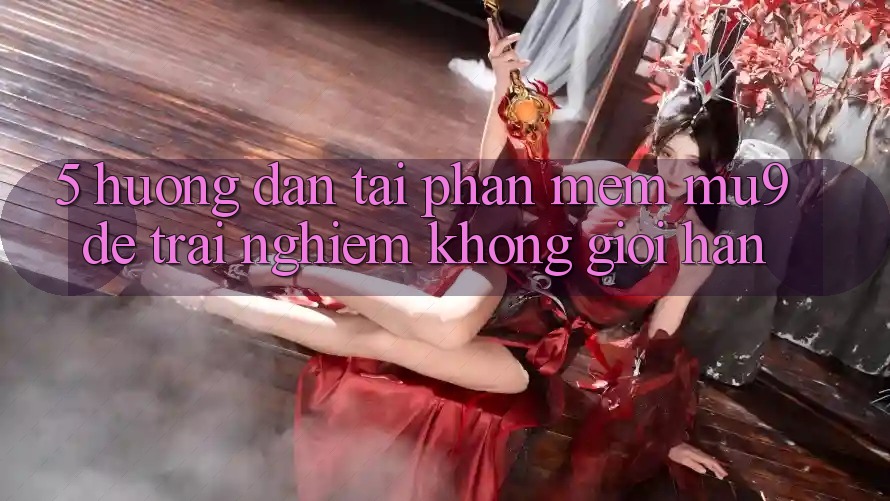 5. Hướng Dẫn Tải Phần mềm mu9 Để Trải Nghiệm Không Giới Hạn