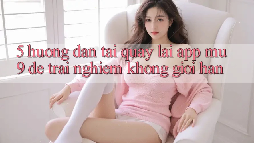 5. Hướng Dẫn Tải quay lại App mu9 Để Trải Nghiệm Không Giới Hạn