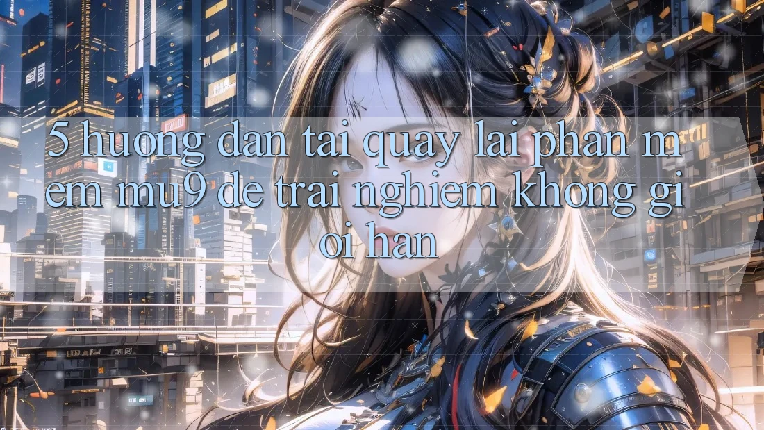 5. Hướng Dẫn Tải quay lại Phần mềm mu9 Để Trải nghiệm Không Giới Hạn