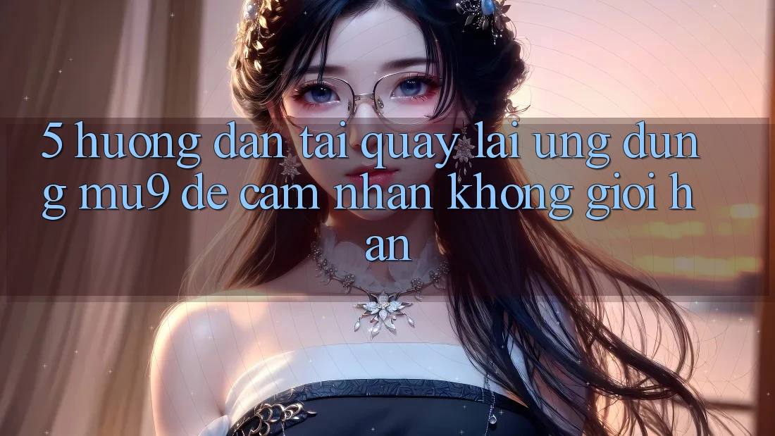 5. Hướng Dẫn Tải quay lại Ứng dụng mu9 Để Cảm nhận Không Giới Hạn