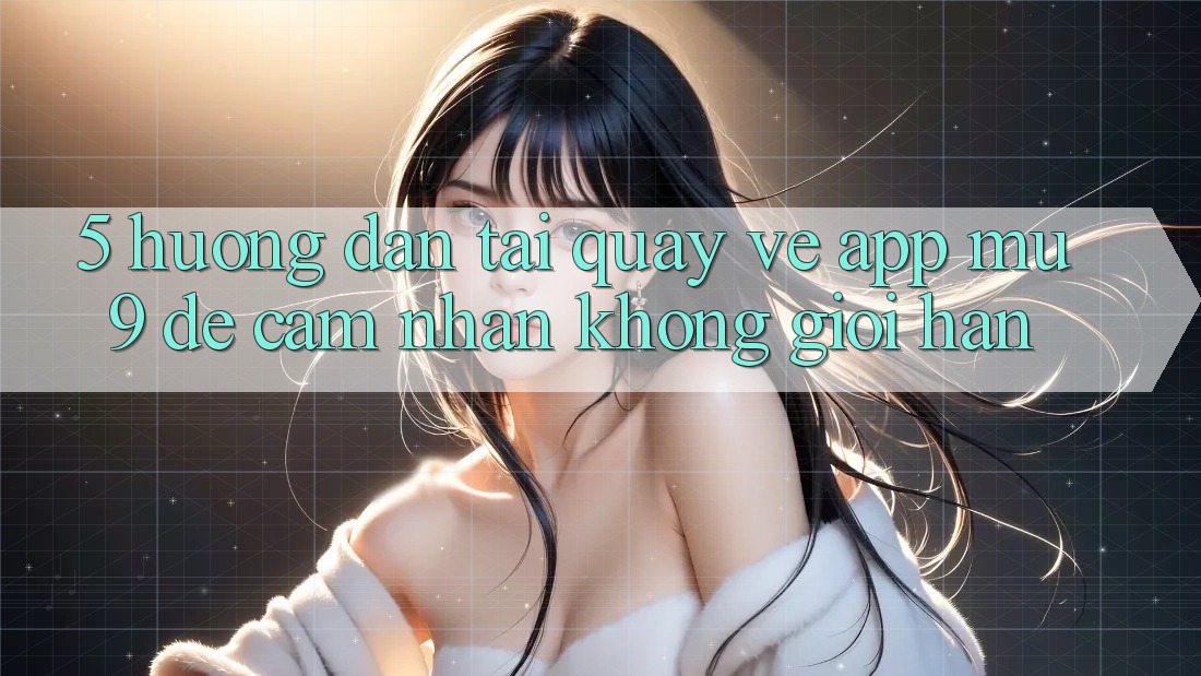 5. Hướng Dẫn Tải quay về App mu9 Để Cảm nhận Không Giới Hạn