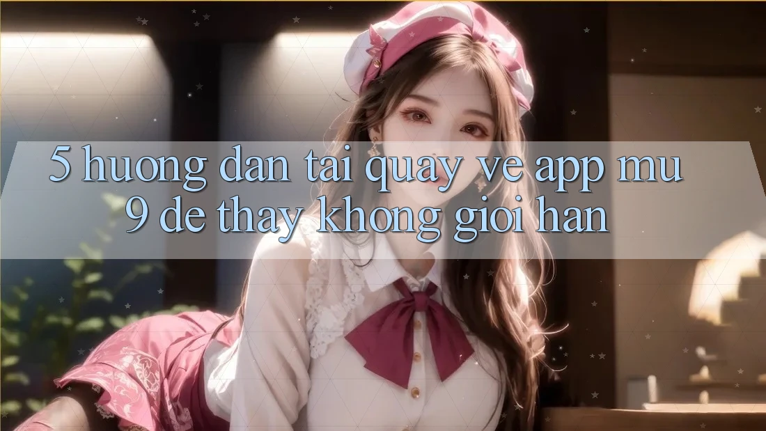 5. Hướng Dẫn Tải quay về App mu9 Để Thấy Không Giới Hạn