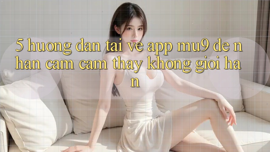 5. Hướng Dẫn Tải về App mu9 Để Nhận cảm cảm thấy Không Giới Hạn