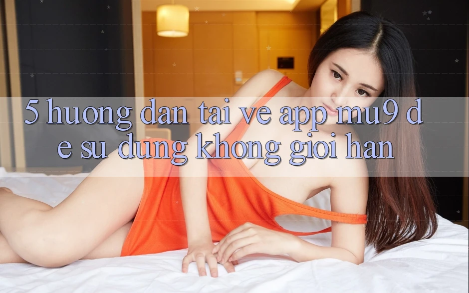 5. Hướng Dẫn Tải về App mu9 Để Sử dụng Không Giới Hạn