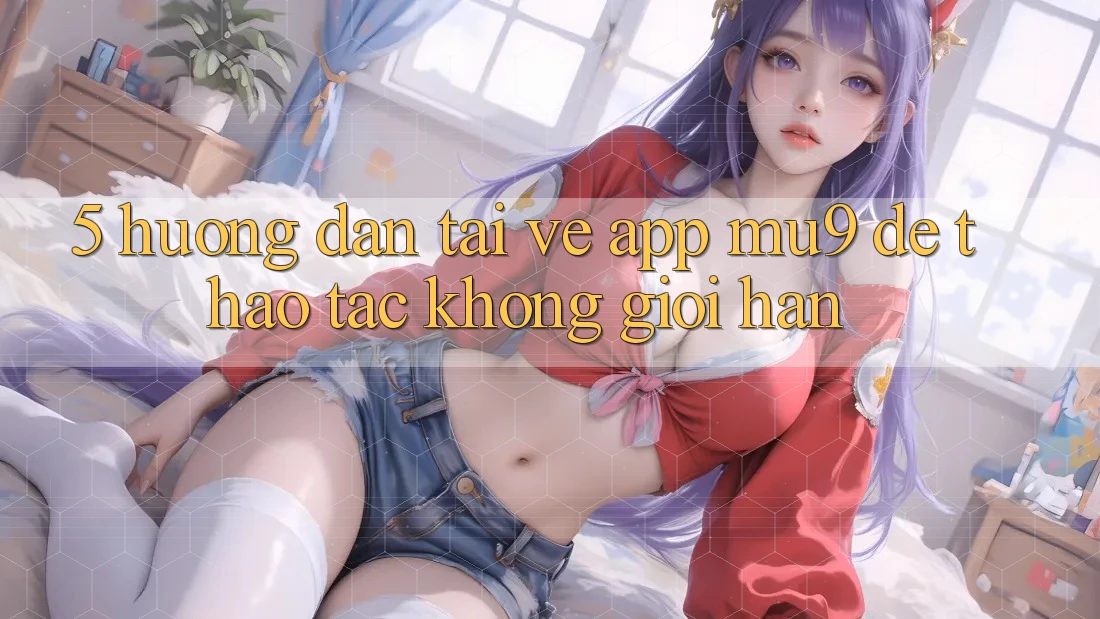 5. Hướng Dẫn Tải về App mu9 Để Thao tác Không Giới Hạn