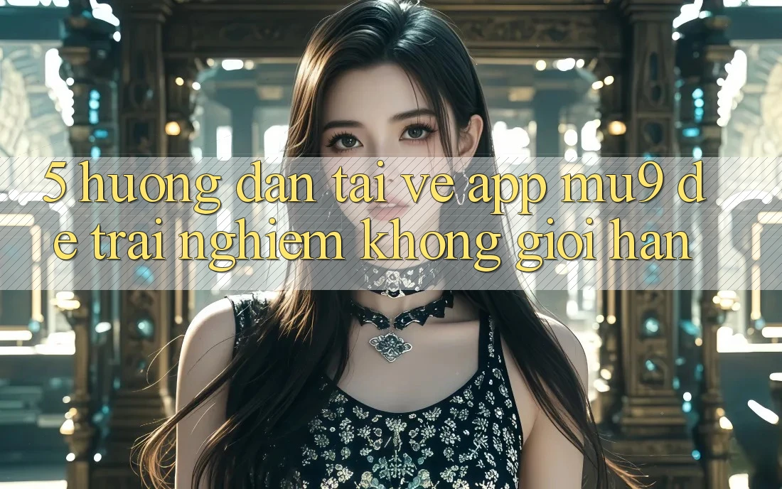 5. Hướng Dẫn Tải về App mu9 Để Trải Nghiệm Không Giới Hạn