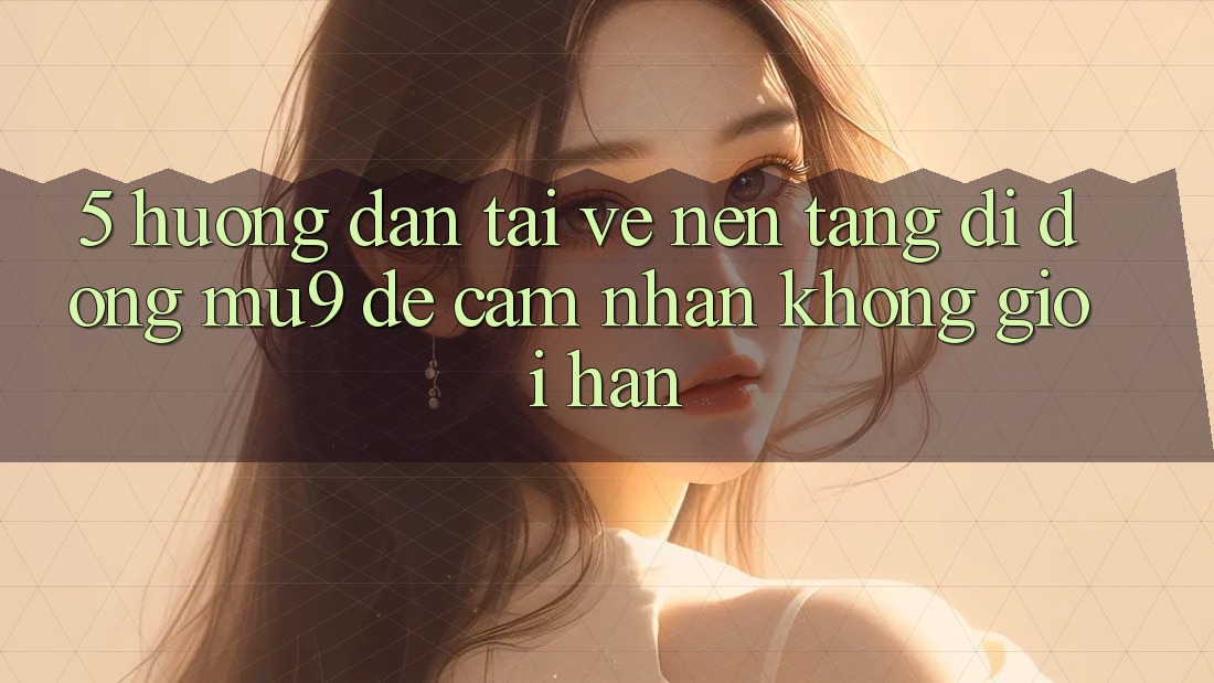 5. Hướng Dẫn Tải về Nền tảng di động mu9 Để Cảm nhận Không Giới Hạn