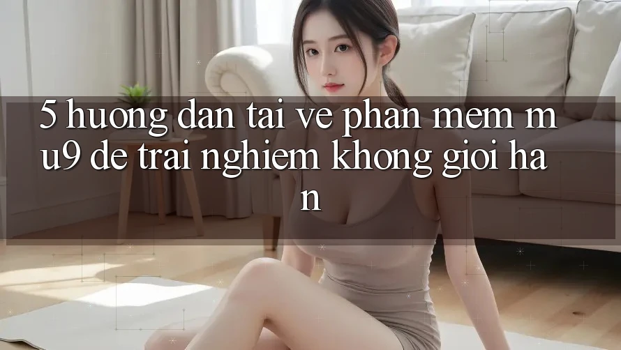 5. Hướng Dẫn Tải về Phần mềm mu9 Để Trải Nghiệm Không Giới Hạn