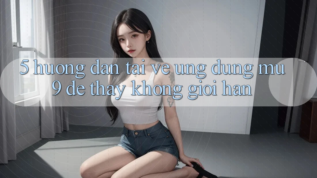 5. Hướng Dẫn Tải về Ứng dụng mu9 Để Thấy Không Giới Hạn