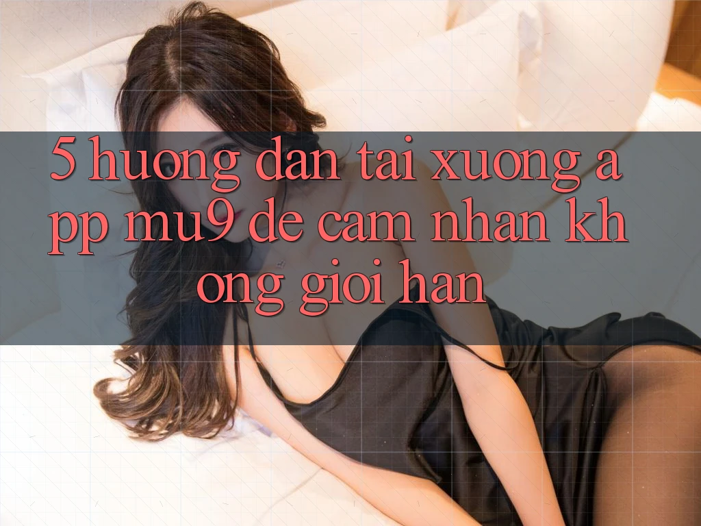 5. Hướng Dẫn Tải xuống App mu9 Để Cảm nhận Không Giới Hạn