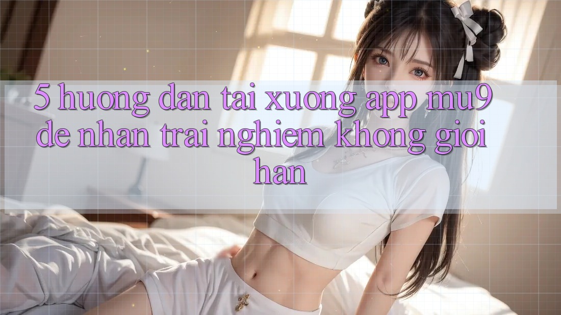 5. Hướng dẫn Tải xuống App mu9 Để Nhận trải nghiệm Không Giới Hạn