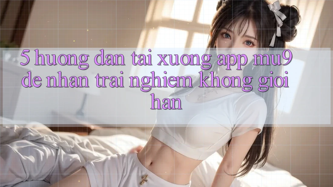 5. Hướng Dẫn Tải xuống App mu9 Để Nhận trải nghiệm Không Giới Hạn