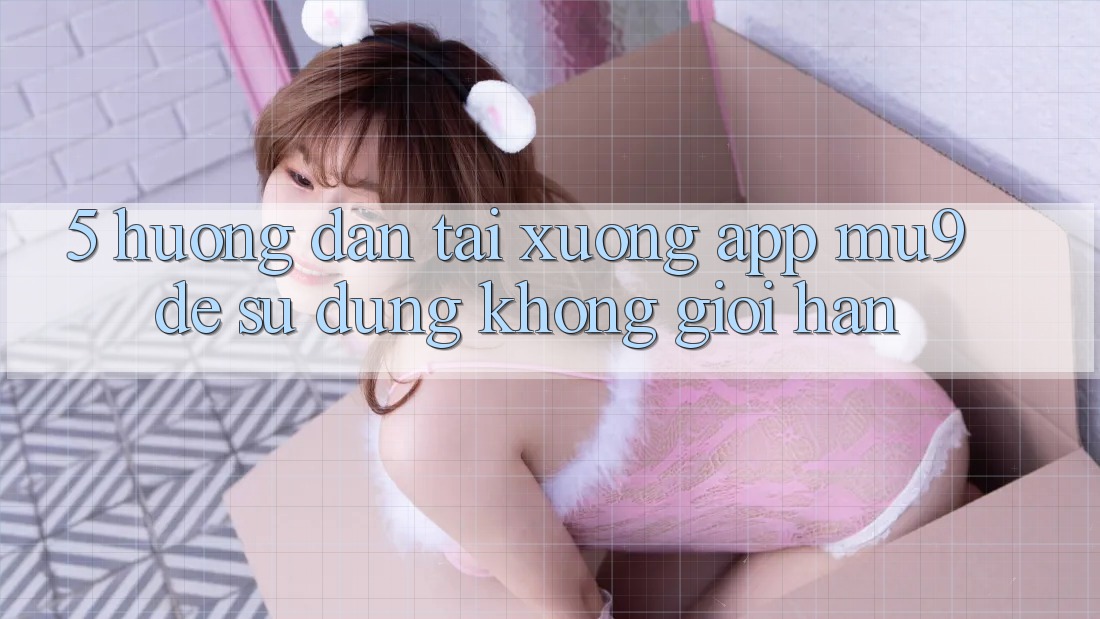 5. Hướng Dẫn Tải xuống App mu9 Để Sử dụng Không Giới Hạn