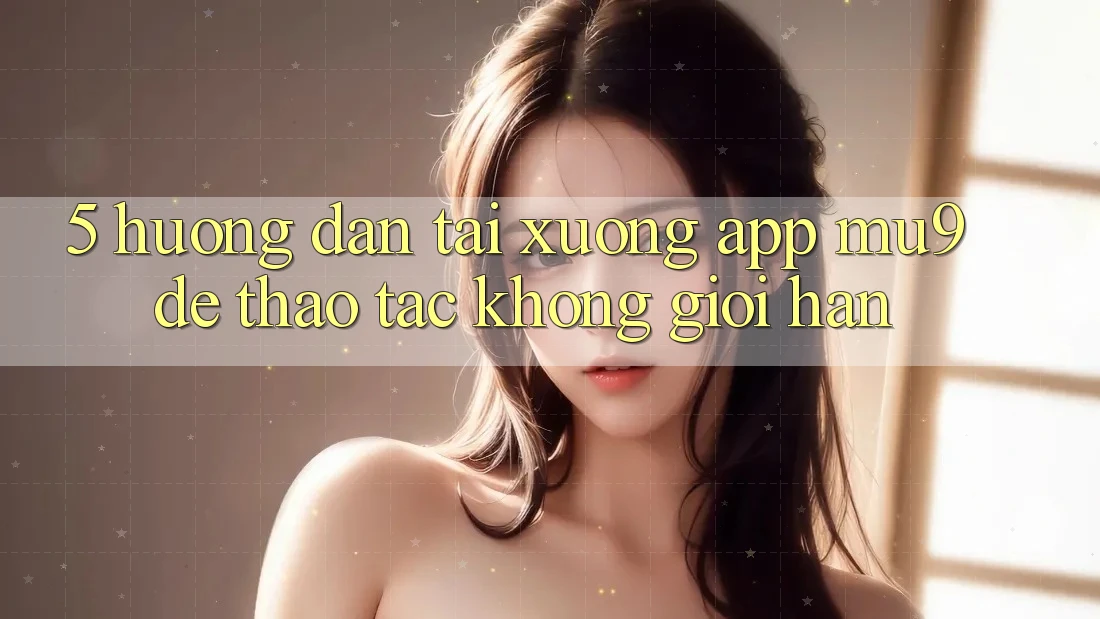 5. Hướng Dẫn Tải xuống App mu9 Để Thao tác Không Giới Hạn