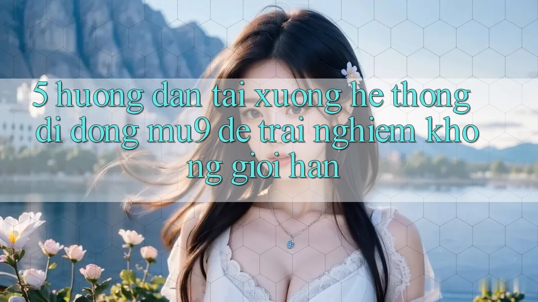 5. Hướng Dẫn Tải xuống Hệ thống di động mu9 Để Trải Nghiệm Không Giới Hạn
