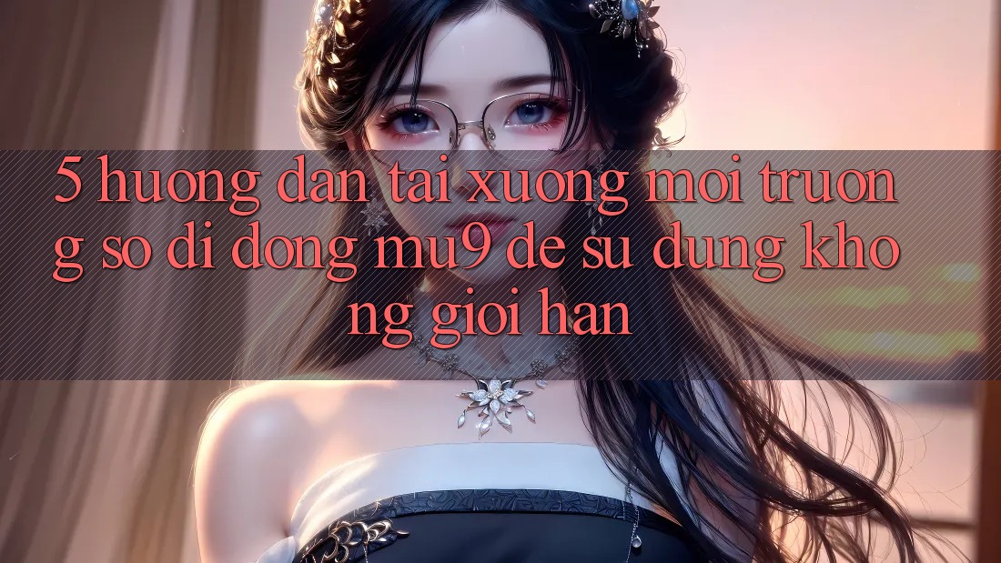 5. Hướng Dẫn Tải xuống Môi trường số di động mu9 Để Sử dụng Không Giới Hạn