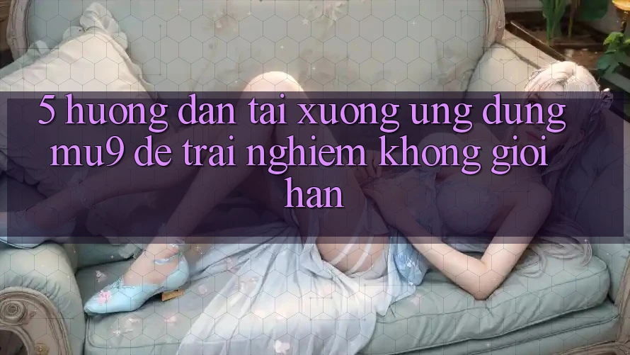 5. Hướng Dẫn Tải xuống Ứng dụng mu9 Để Trải Nghiệm Không Giới Hạn