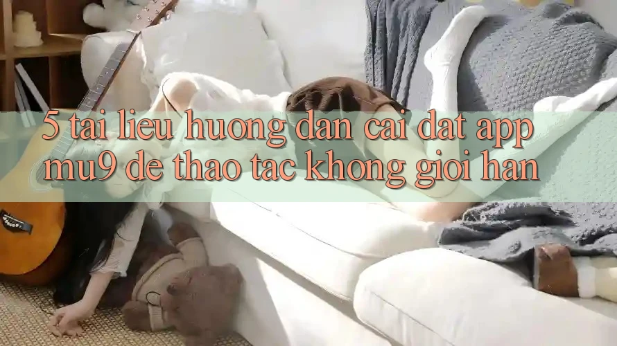 5. Tài liệu hướng dẫn Cài đặt App mu9 Để Thao tác Không Giới Hạn